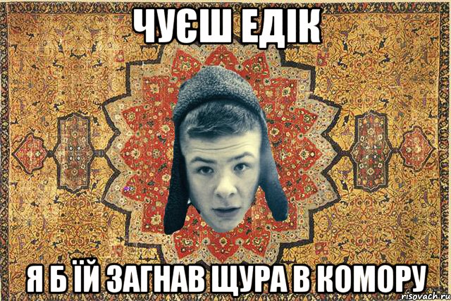 Чуєш Едік Я б їй загнав щура в комору