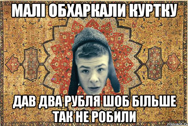 МАлі обхаркали куртку дав два рубля шоб більше так не робили