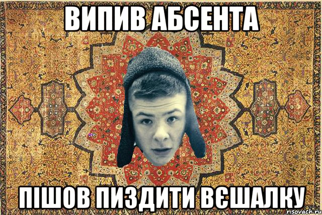 випив абсента пішов пиздити вєшалку