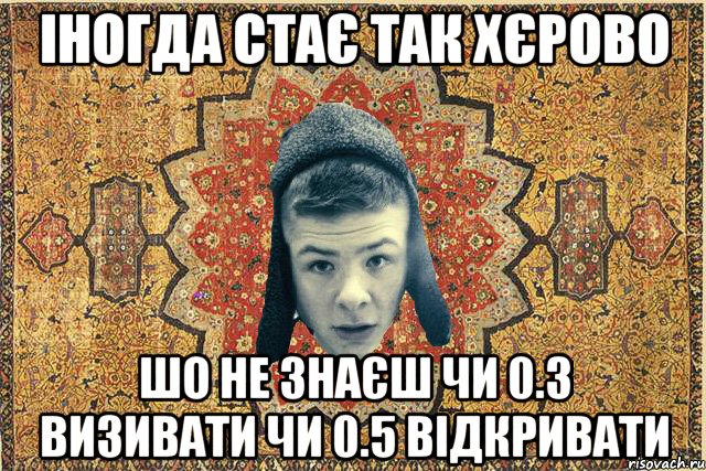 Іногда стає так хєрово Шо не знаєш чи 0.3 визивати чи 0.5 відкривати