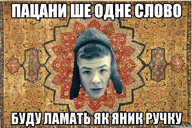 Пацани ше одне слово буду ламать як яник ручку