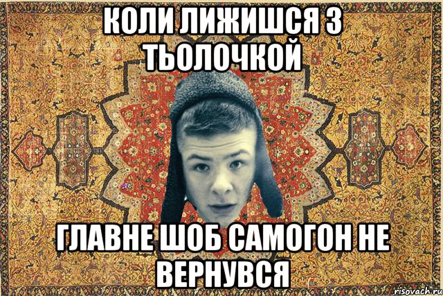 коли лижишся з тьолочкой главне шоб самогон не вернувся