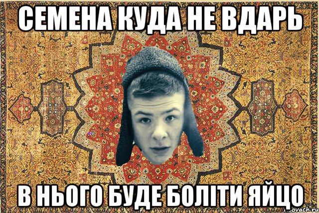СЕмена куда не вдарь в нього буде боліти яйцо