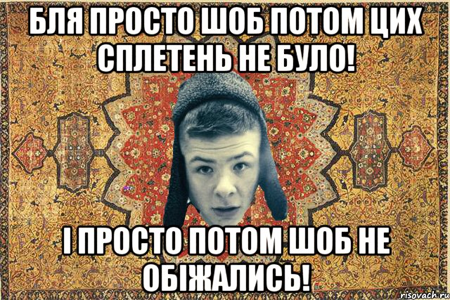 Бля просто шоб потом цих сплетень не було! І просто потом шоб не обіжались!