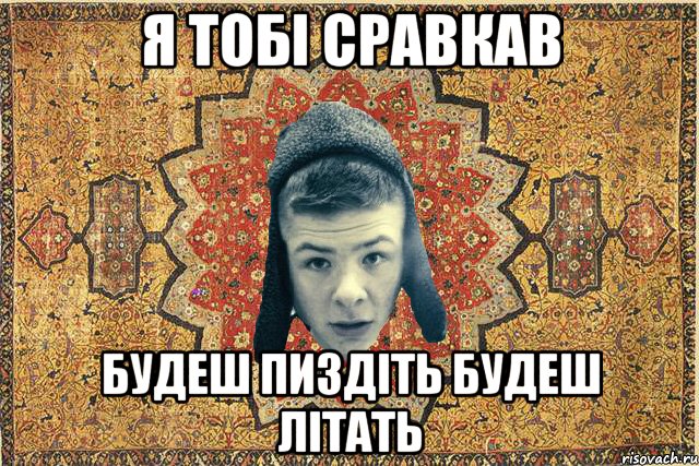 Я тобі сравкав будеш пиздіть будеш літать