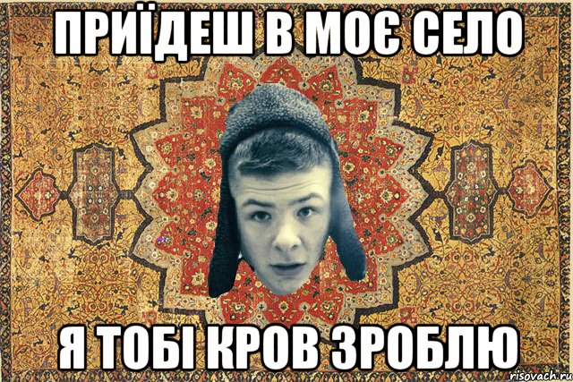 Приїдеш в моє село я тобі кров зроблю