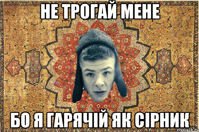 не трогай мене бо я гарячій як сірник