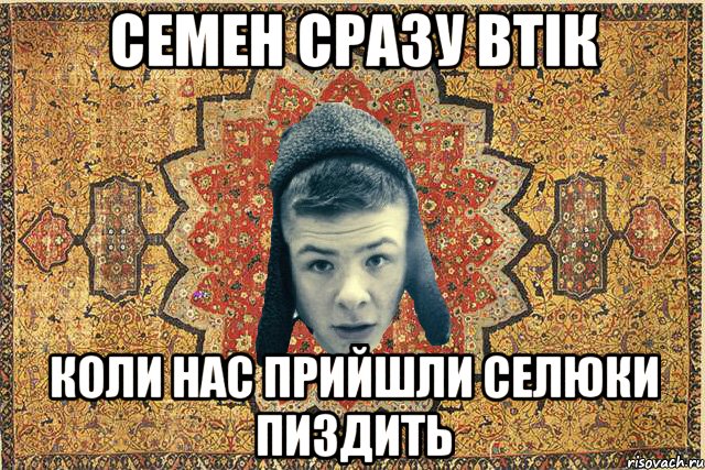 Семен сразу втік коли нас прийшли селюки пиздить