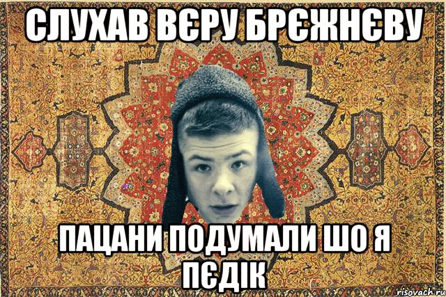 слухав вєру брєжнєву пацани подумали шо я пєдік