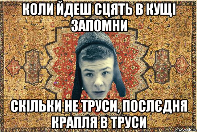 Коли йдеш сцять в кущі запомни Скільки не труси, послєдня крапля в труси