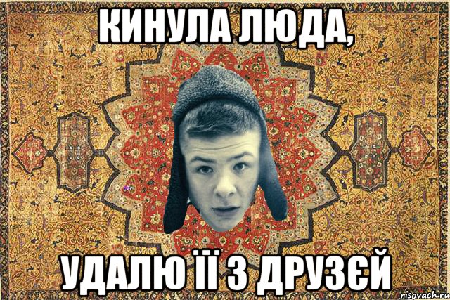 Кинула Люда, удалю її з друзєй