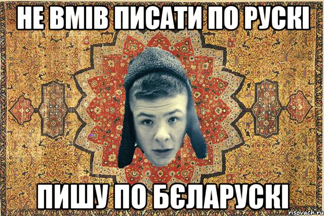 Не вмів писати по рускі пишу по бєларускі