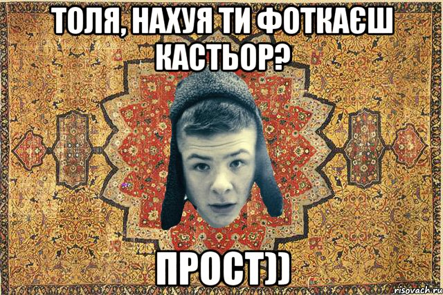 Толя, нахуя ти фоткаєш кастьор? прост))