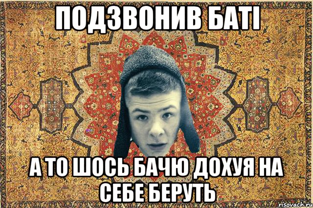 Подзвонив баті а то шось бачю дохуя на себе беруть