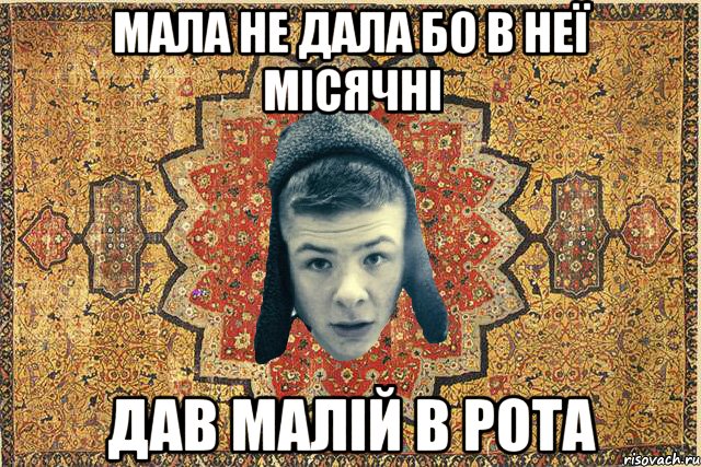 Мала не дала бо в неї місячні дав малій в рота