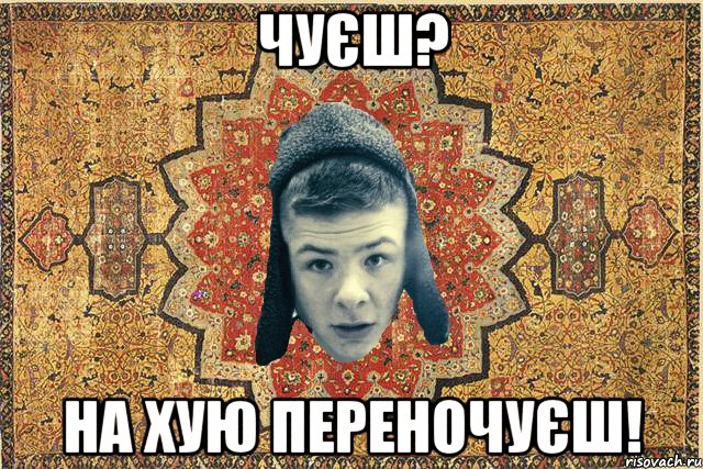 Чуєш? На хую переночуєш!