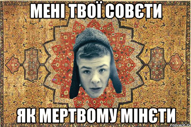 Мені твої совєти як мертвому мінєти