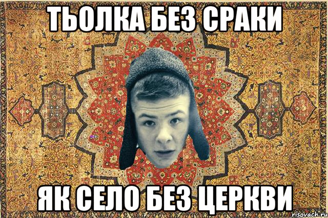Тьолка без сраки як село без церкви