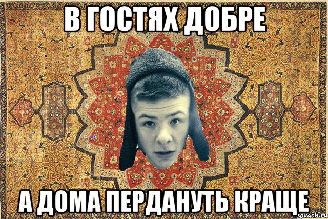 в гостях добре а дома пердануть краще