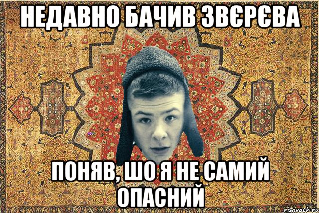 Недавно бачив звєрєва поняв, шо я не самий опасний