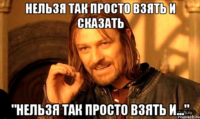 нельзя так просто взять и сказать "нельзя так просто взять и...", Мем Нельзя просто так взять и (Боромир мем)