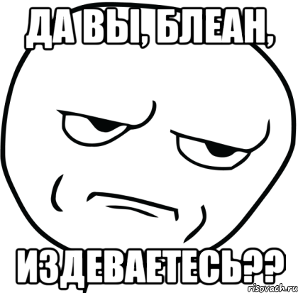 Да вы, блеан, ИЗДЕВАЕТЕСЬ??