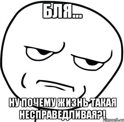 бля... ну почему жизнь такая несправедливая?!