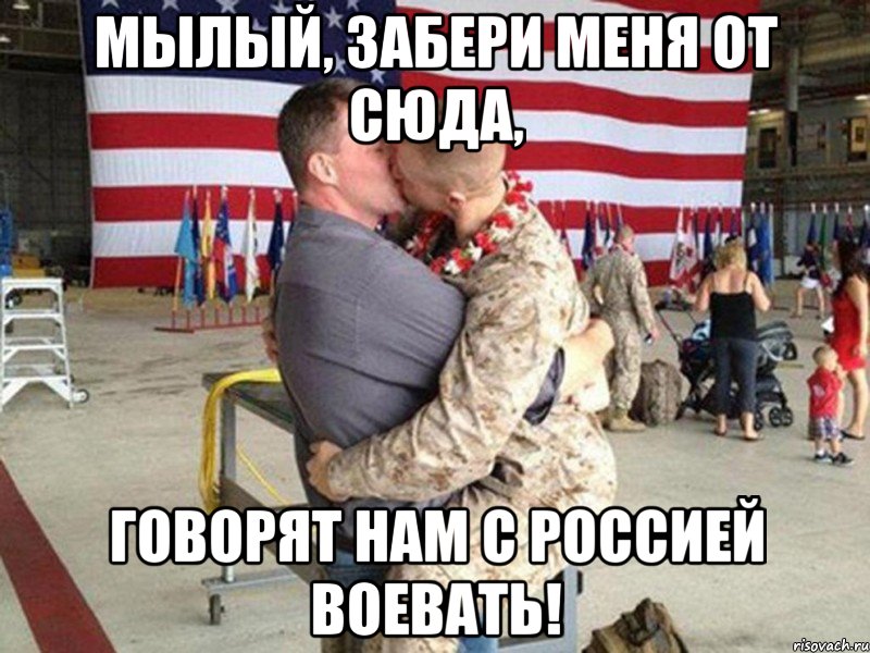 Мылый, забери меня от сюда, говорят нам с Россией воевать!