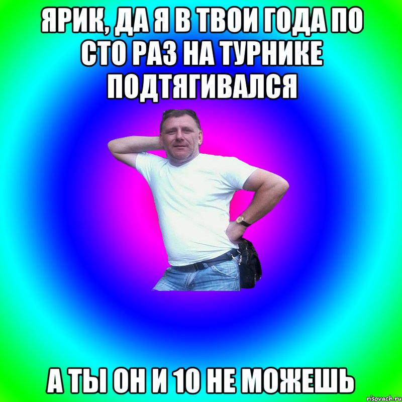 Ярик, да я в твои года по сто раз на турнике подтягивался А ты он и 10 не можешь, Мем Артур Владимирович