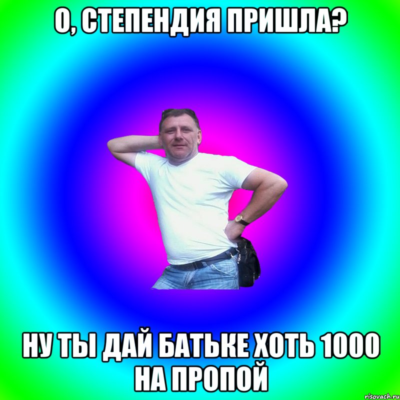 О, степендия пришла? Ну ты дай батьке хоть 1000 на пропой, Мем Артур Владимирович