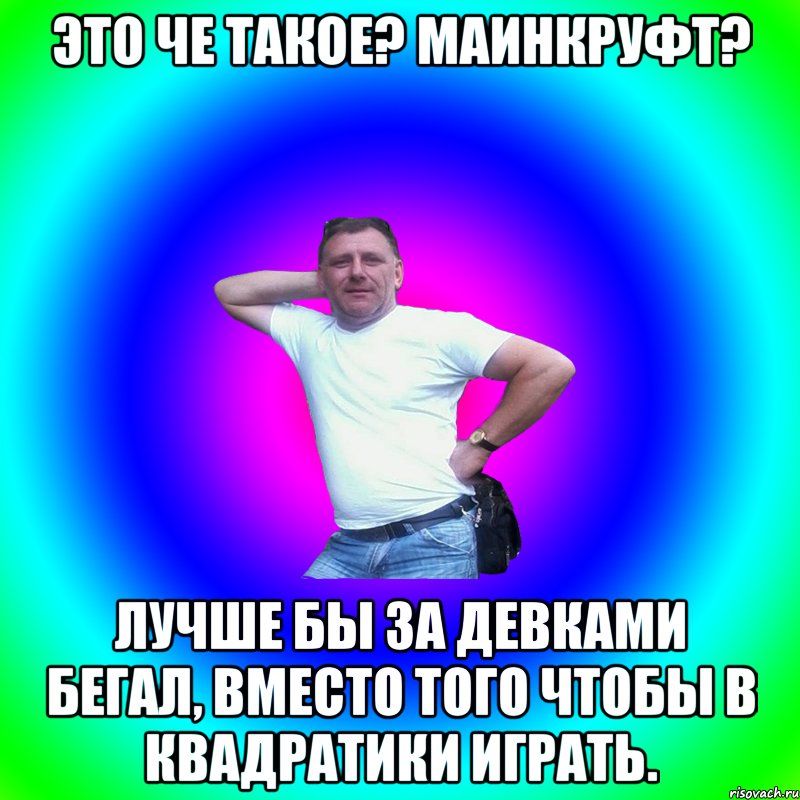 Это че такое? Маинкруфт? Лучше бы за девками бегал, вместо того чтобы в квадратики играть.