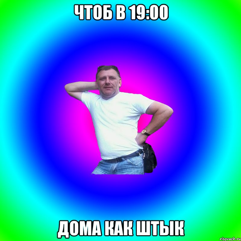 Чтоб в 19:00 Дома как штык