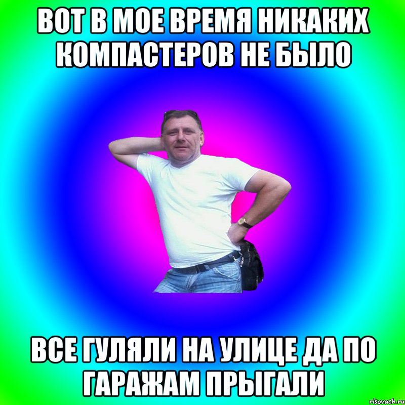 вот в мое время никаких компастеров не было все гуляли на улице да по гаражам прыгали, Мем Артур Владимирович