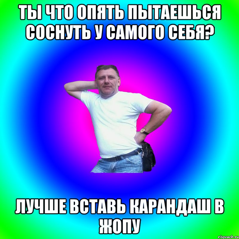 Ты что опять пытаешься соснуть у самого себя? Лучше вставь карандаш в жопу, Мем Артур Владимирович