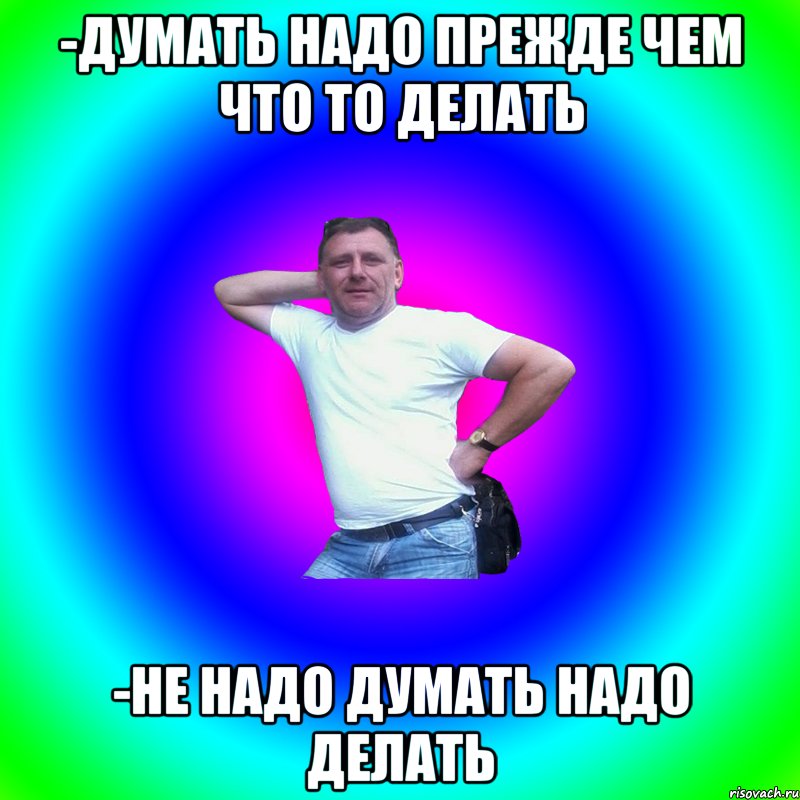 -Думать надо прежде чем что то делать -Не надо думать надо делать, Мем Артур Владимирович