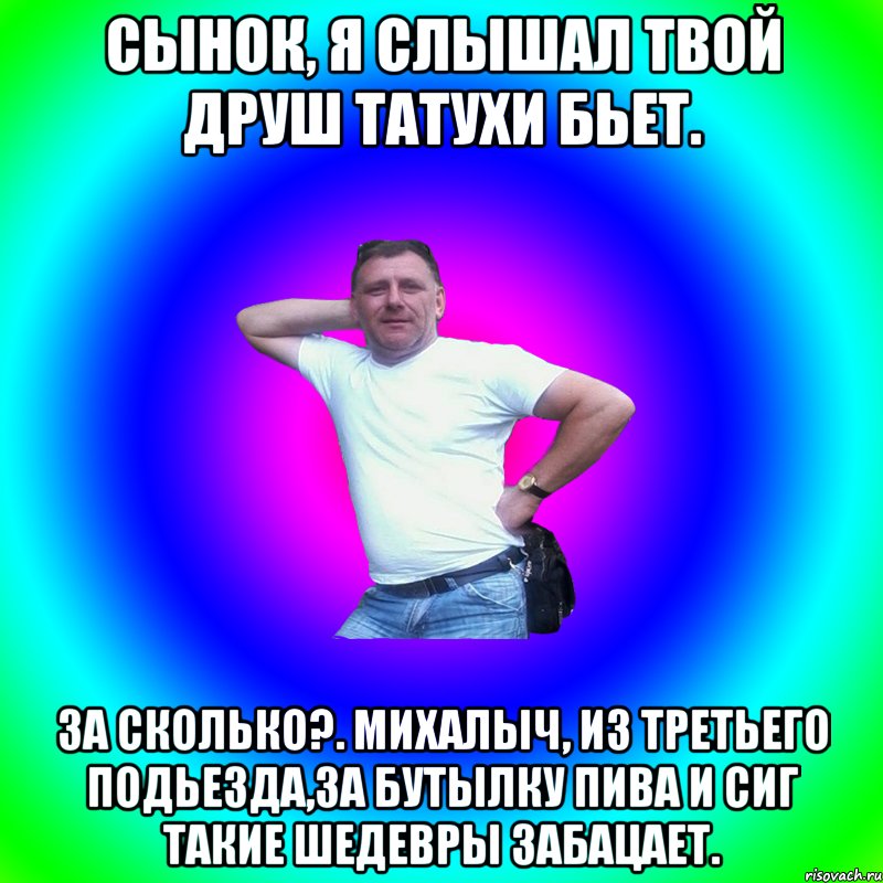 Сынок, я слышал твой друш татухи бьет. За сколько?. МИхалыч, из третьего подьезда,за бутылку пива и сиг такие шедевры забацает., Мем Артур Владимирович