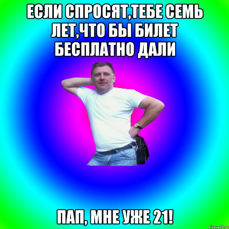 Если спросят,тебе семь лет,что бы билет бесплатно дали Пап, мне уже 21!, Мем Артур Владимирович