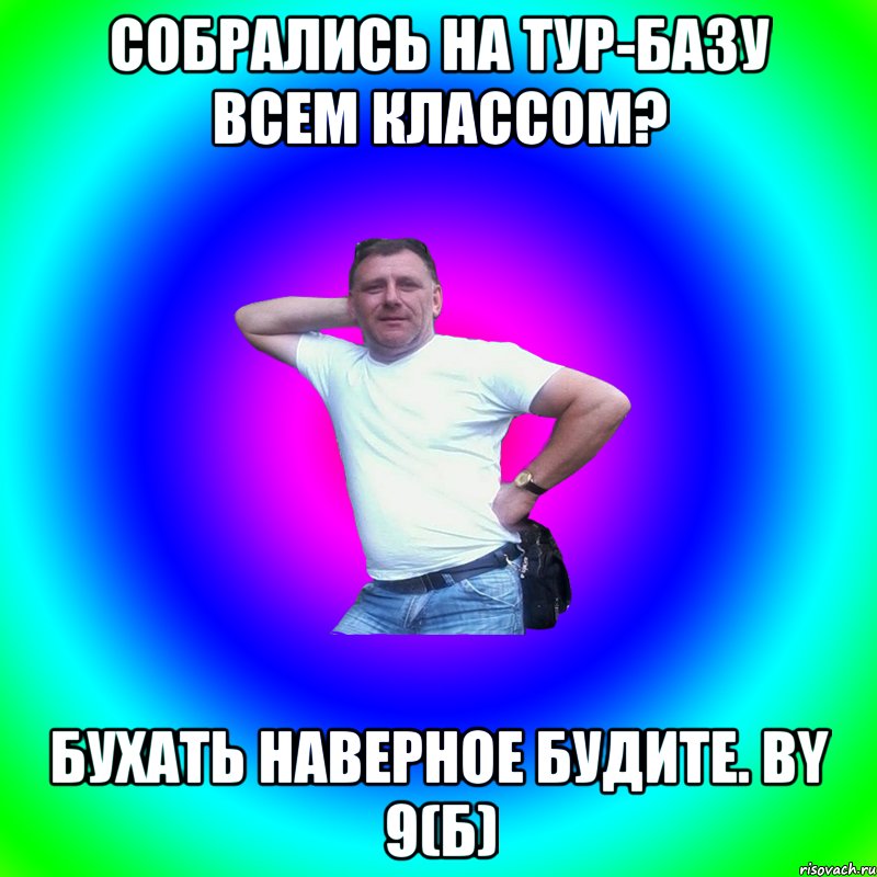 Собрались на тур-базу всем классом? бухать наверное будите. by 9(б), Мем Артур Владимирович