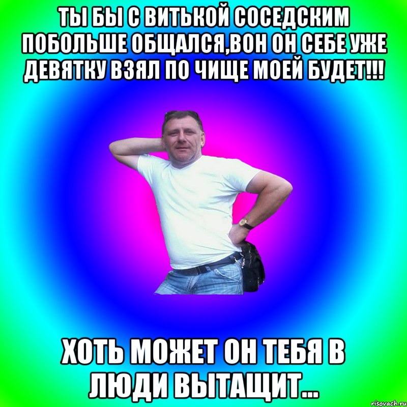 Ты бы с витькой соседским побольше общался,вон он себе уже девятку взял по чище моей будет!!! Хоть может он тебя в люди вытащит..., Мем Артур Владимирович