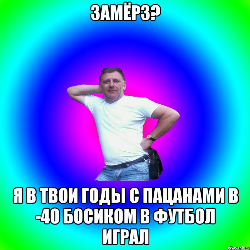 Замёрз? Я в твои годы с пацанами в -40 босиком в футбол играл, Мем Артур Владимирович