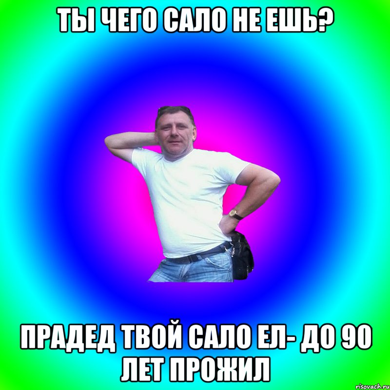 Ты чего сало не ешь? Прадед твой сало ел- до 90 лет прожил, Мем Артур Владимирович