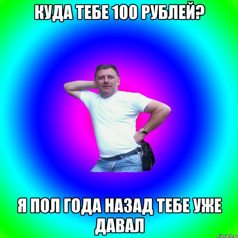 КУДА ТЕБЕ 100 РУБЛЕЙ? Я ПОЛ ГОДА НАЗАД ТЕБЕ УЖЕ ДАВАЛ, Мем Артур Владимирович