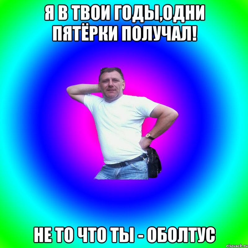 Я в твои годы,одни пятёрки получал! Не то что ты - оболтус, Мем Артур Владимирович