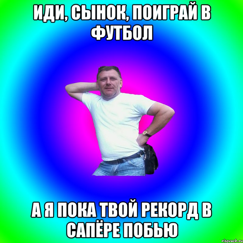 иди, сынок, поиграй в футбол а я пока твой рекорд в сапёре побью, Мем Артур Владимирович