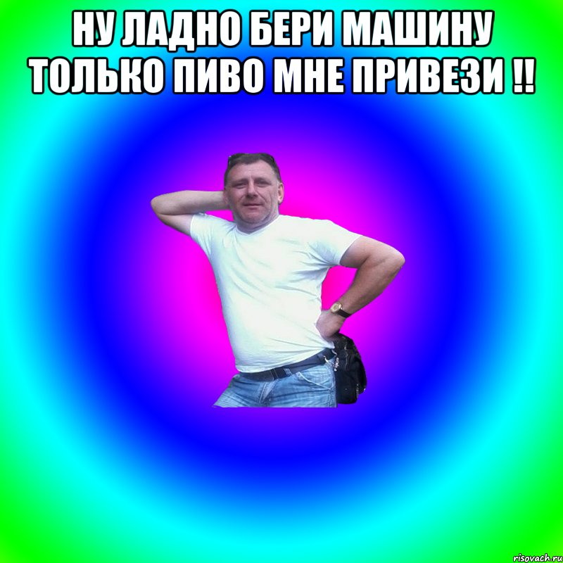 НУ ЛАДНО БЕРИ МАШИНУ ТОЛЬКО ПИВО МНЕ ПРИВЕЗИ !! , Мем Артур Владимирович