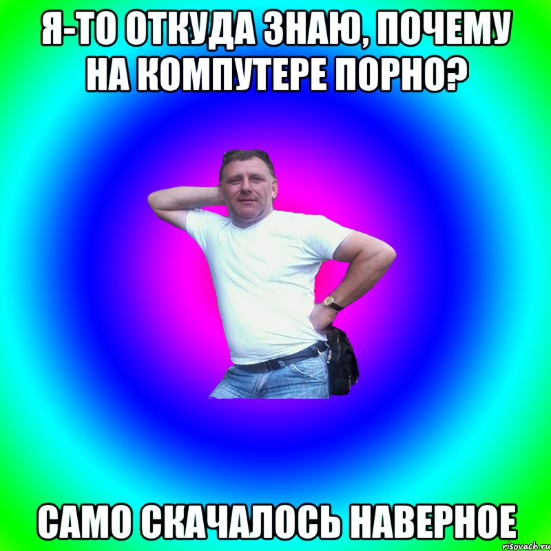 Я-то откуда знаю, почему на компутере порно? Само скачалось наверное, Мем Артур Владимирович