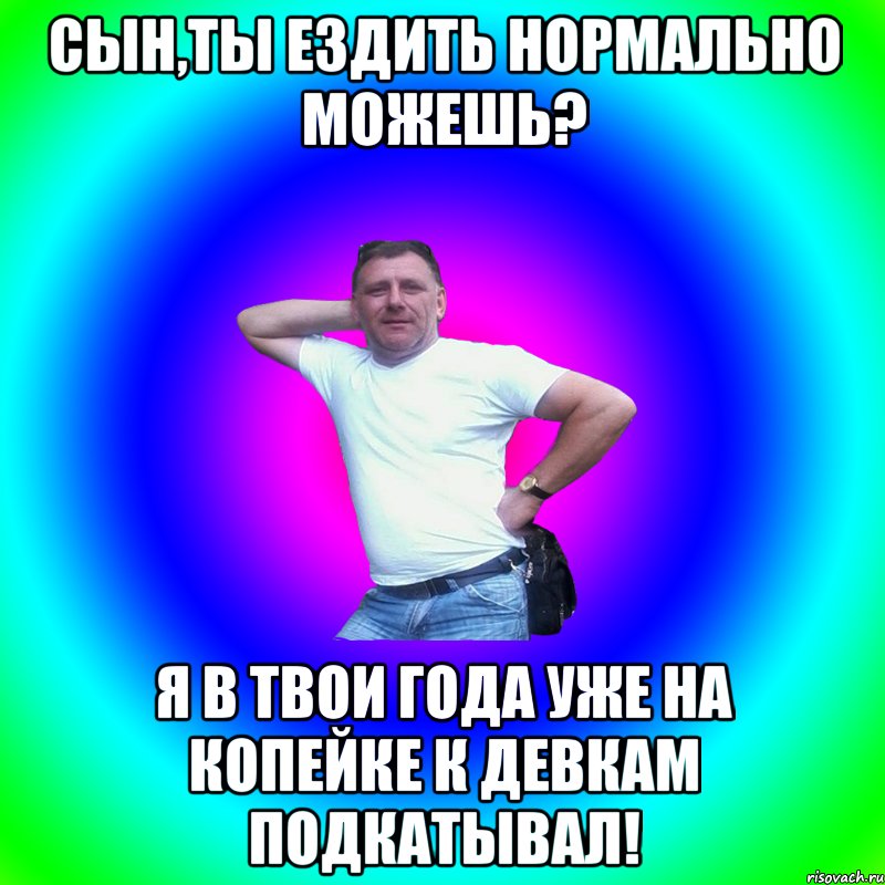 сын,ты ездить нормально можешь? я в твои года уже на копейке к девкам подкатывал!, Мем Артур Владимирович