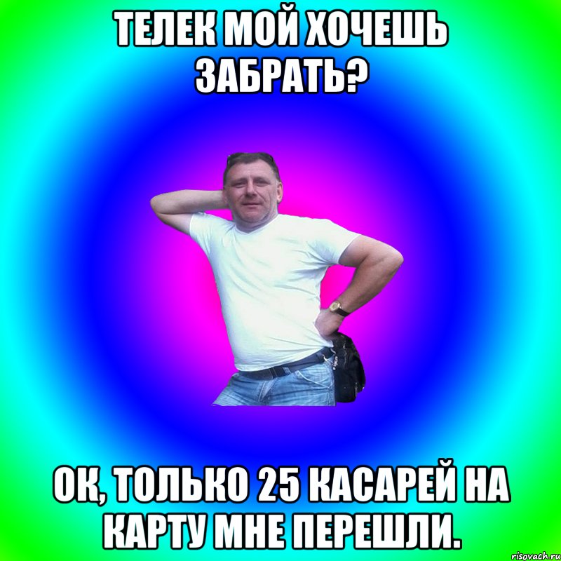 Телек мой хочешь забрать? Ок, только 25 касарей на карту мне перешли., Мем Артур Владимирович