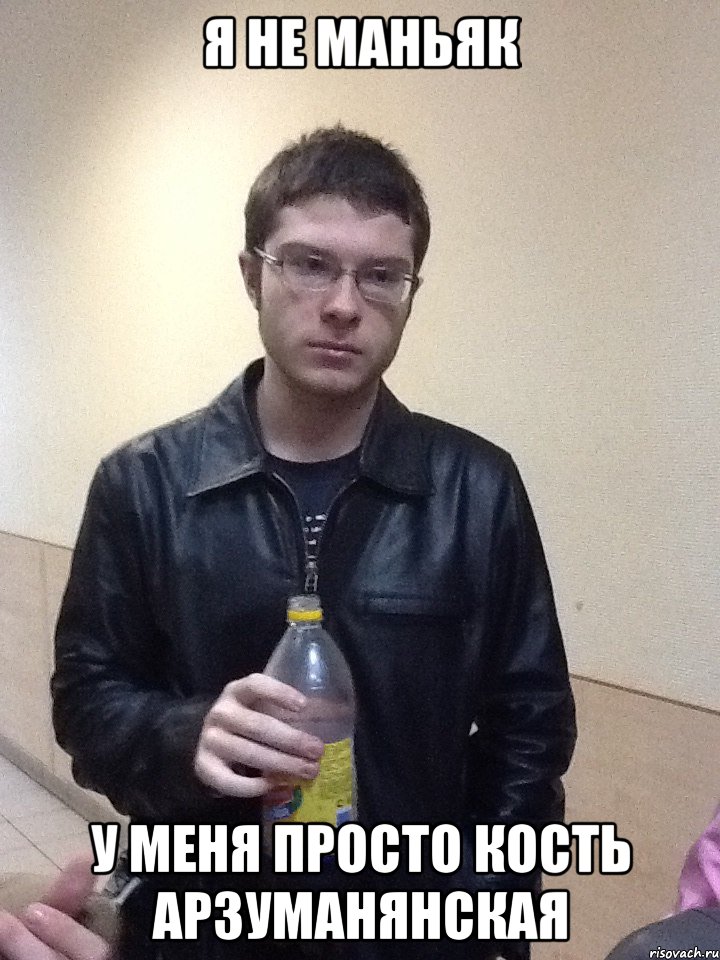 Я не маньяк у меня просто кость Арзуманянская