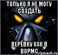 Только я не могу создать Верёвку как в вормс